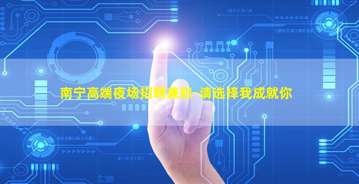南宁高端夜场招聘兼职-请选择我成就你