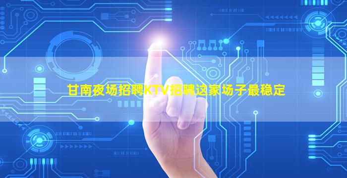 甘南夜场招聘KTV招聘这家场子最稳定