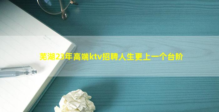 芜湖23年高端ktv招聘人生更上一个台阶